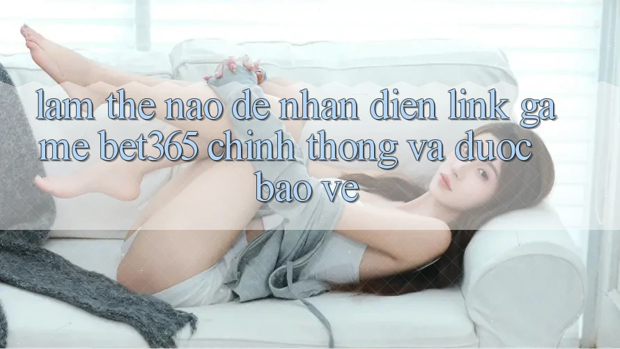 Làm thế nào để nhận diện Link Game bet365 chính thống và được bảo vệ? Làm thế nào để nhận diện Link Game bet365 chính thống và được bảo vệ?