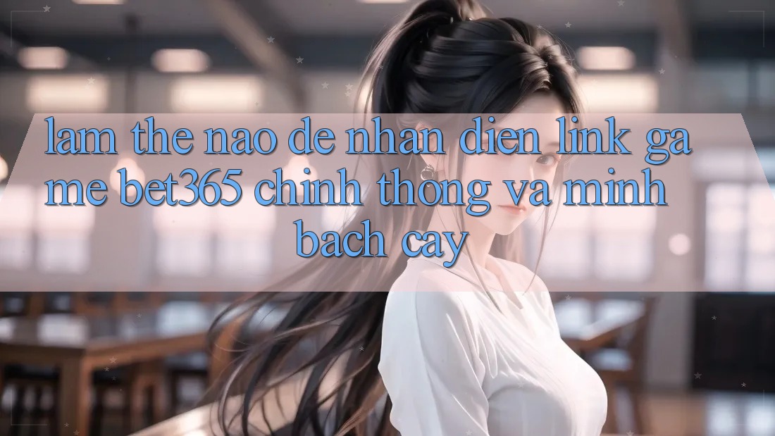 Làm thế nào để nhận diện Link Game bet365 chính thống và minh bạch cậy? Làm thế nào để nhận diện Link Game bet365 chính thống và minh bạch cậy?