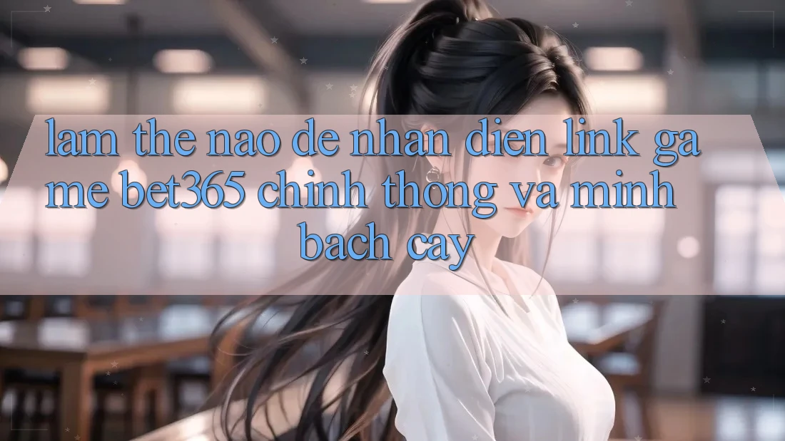 Làm thế nào để nhận diện Link Game bet365 chính thống và minh bạch cậy? Làm thế nào để nhận diện Link Game bet365 chính thống và minh bạch cậy?