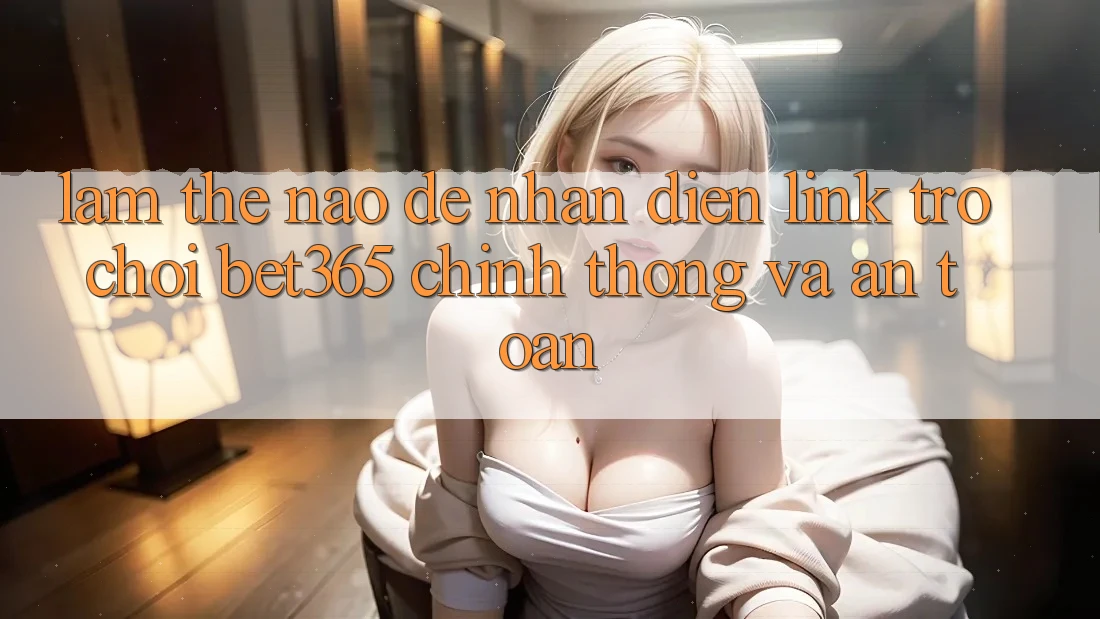 Làm thế nào để nhận diện Link Trò chơi bet365 chính thống và an toàn? Làm thế nào để nhận diện Link Trò chơi bet365 chính thống và an toàn?