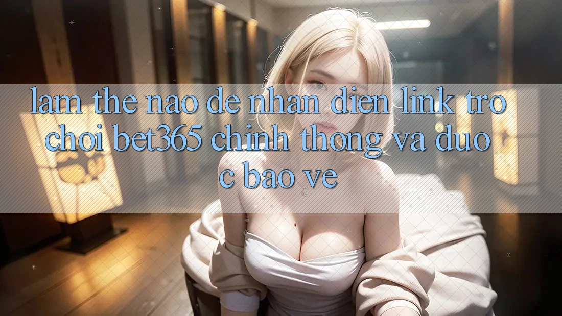 Làm thế nào để nhận diện Link Trò chơi bet365 chính thống và được bảo vệ? Làm thế nào để nhận diện Link Trò chơi bet365 chính thống và được bảo vệ?