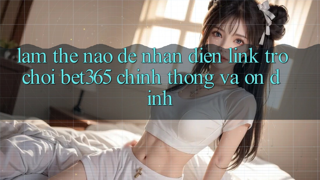 Làm thế nào để nhận diện Link Trò chơi bet365 chính thống và ổn định? Làm thế nào để nhận diện Link Trò chơi bet365 chính thống và ổn định?