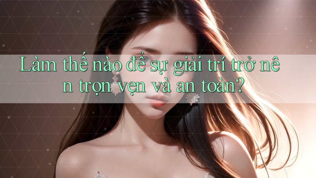 Làm thế nào để sự giải trí trở nên trọn vẹn và an toàn?