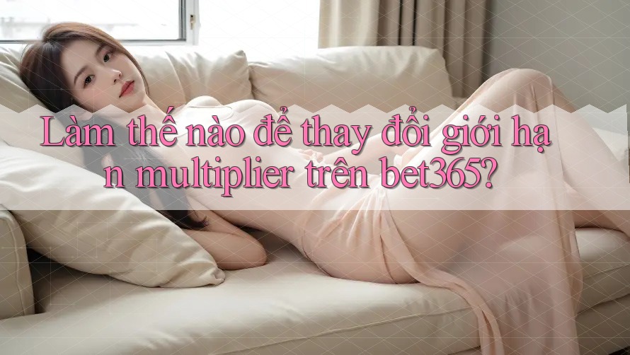 Làm thế nào để thay đổi giới hạn multiplier trên bet365? Làm thế nào để thay đổi giới hạn multiplier trên bet365?