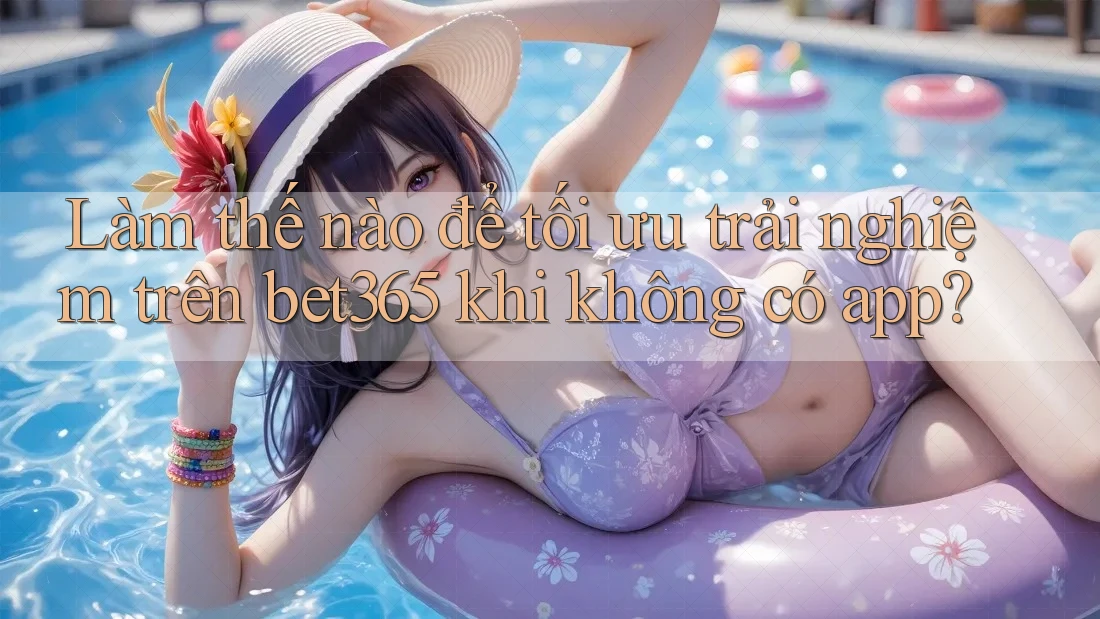 Làm thế nào để tối ưu trải nghiệm trên bet365 khi không có app? Làm thế nào để tối ưu trải nghiệm trên bet365 khi không có app?