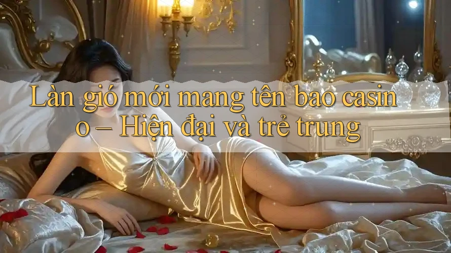 Làn gió mới mang tên bao casino – Hiện đại và trẻ trung