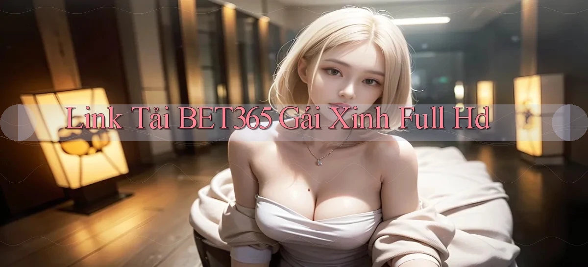 link tải bet365 gái xinh full hd