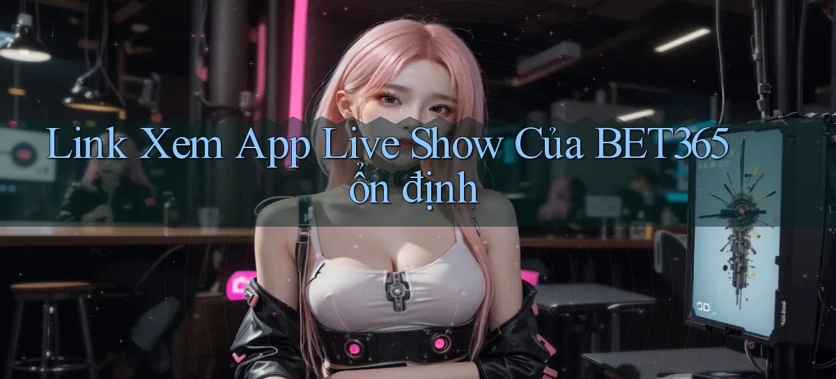 link xem app live show của bet365 ổn định