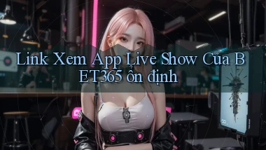 link xem app live show của bet365 ổn định