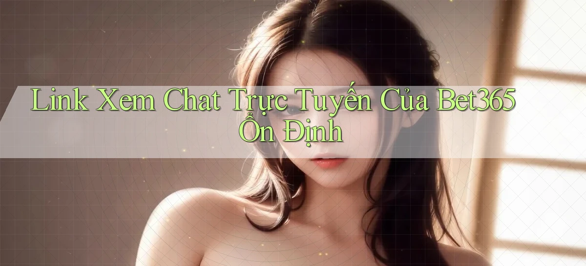 link xem chat trực tuyến của bet365 ổn định