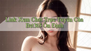 link xem chat trực tuyến của bet365 ổn định