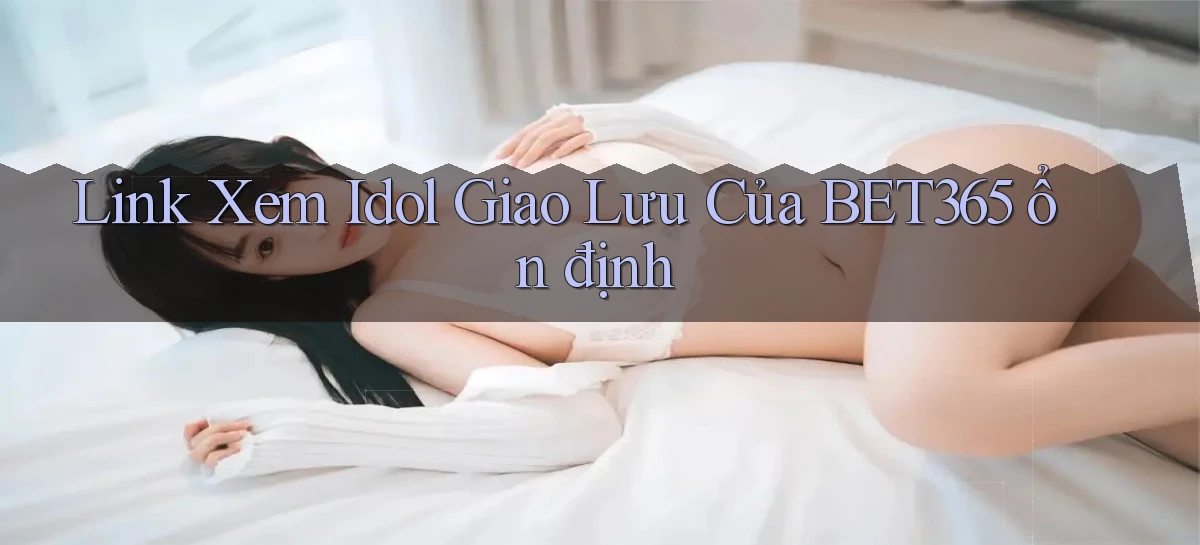 link xem idol giao lưu của bet365 ổn định