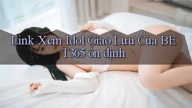 link xem idol giao lưu của bet365 ổn định