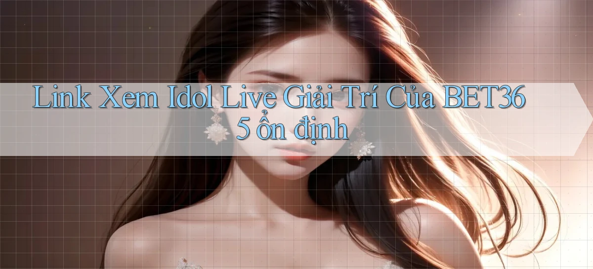 link xem idol live giải trí của bet365 ổn định