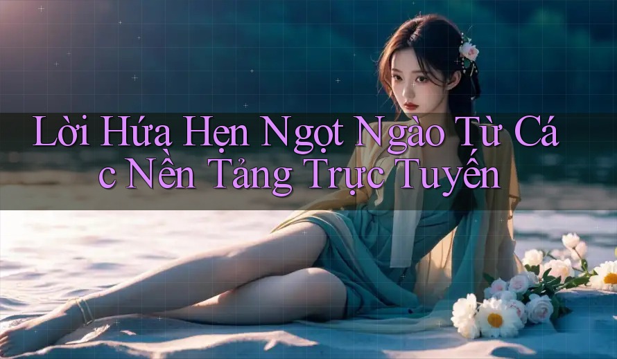 Lời Hứa Hẹn Ngọt Ngào Từ Các Nền Tảng Trực Tuyến