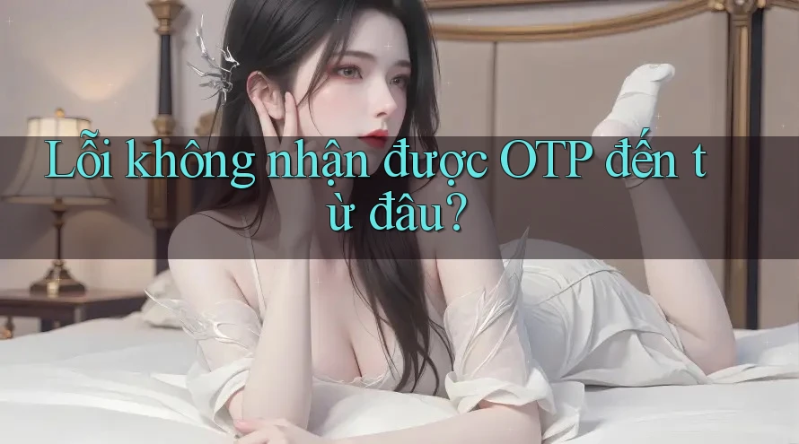 Lỗi không nhận được OTP đến từ đâu?