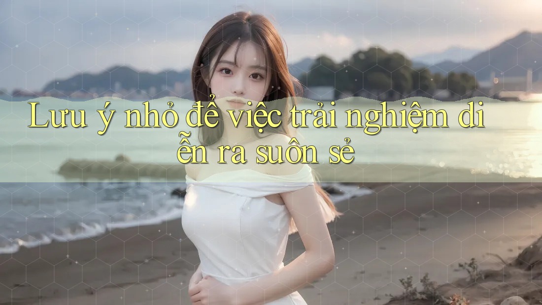 Lưu ý nhỏ để việc trải nghiệm diễn ra suôn sẻ