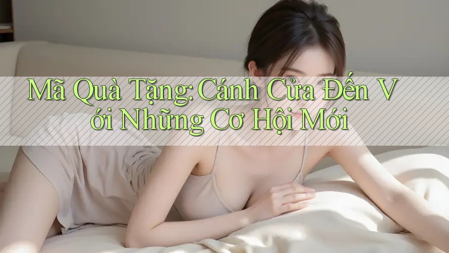 Mã Quà Tặng: Cánh Cửa Đến Với Những Cơ Hội Mới Mã Quà Tặng: Cánh Cửa Đến Với Những Cơ Hội Mới