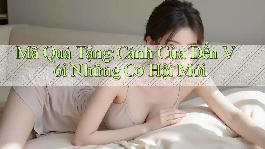 Mã Quà Tặng: Cánh Cửa Đến Với Những Cơ Hội Mới Mã Quà Tặng: Cánh Cửa Đến Với Những Cơ Hội Mới