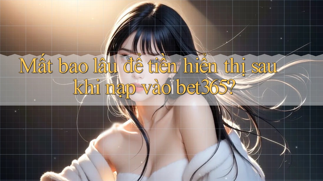 Mất bao lâu để tiền hiển thị sau khi nạp vào bet365? Mất bao lâu để tiền hiển thị sau khi nạp vào bet365?
