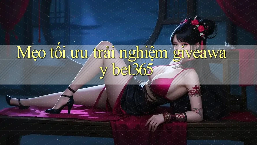 Mẹo tối ưu trải nghiệm giveaway bet365 Mẹo tối ưu trải nghiệm giveaway bet365