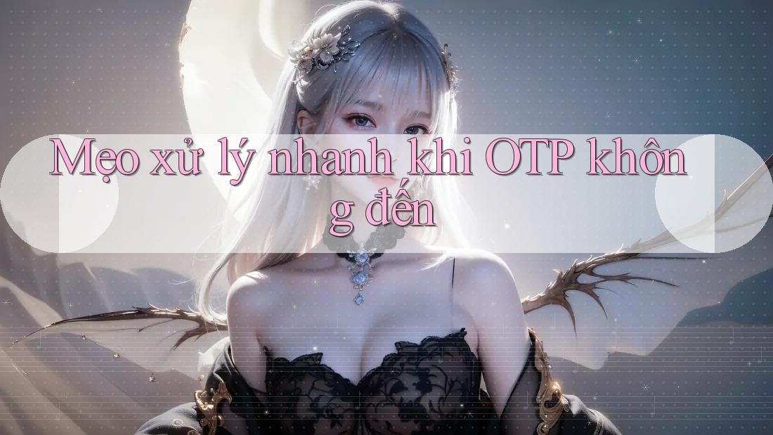 Mẹo xử lý nhanh khi OTP không đến