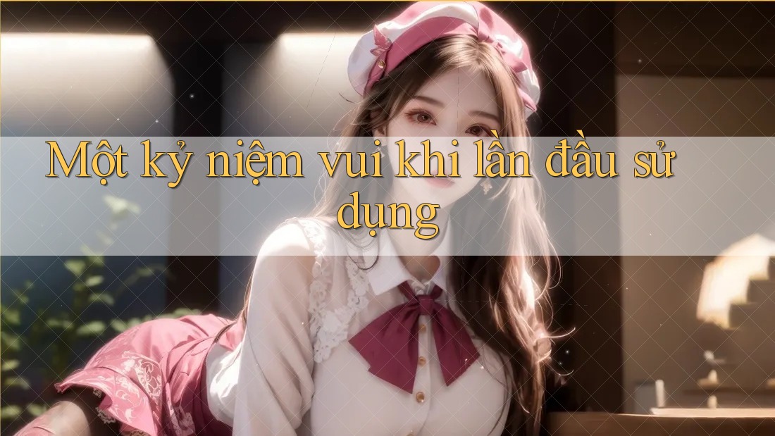 Một kỷ niệm vui khi lần đầu sử dụng Một kỷ niệm vui khi lần đầu sử dụng