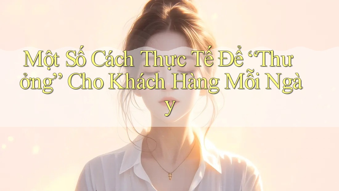 Một Số Cách Thực Tế Để “Thưởng” Cho Khách Hàng Mỗi Ngày Một Số Cách Thực Tế Để “Thưởng” Cho Khách Hàng Mỗi Ngày