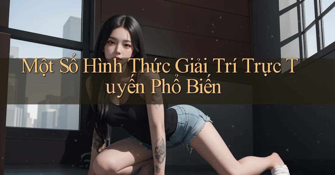 Một Số Hình Thức Giải Trí Trực Tuyến Phổ Biến
