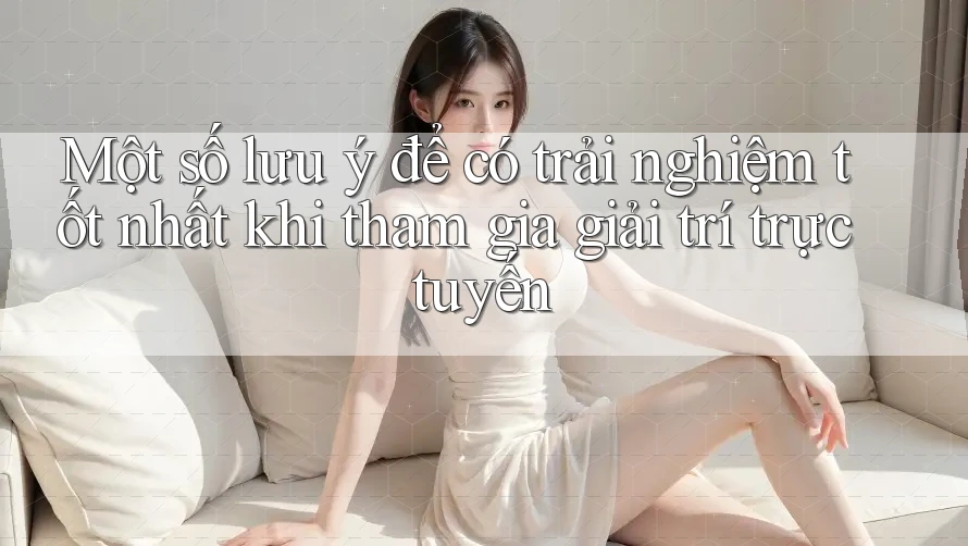 Một số lưu ý để có trải nghiệm tốt nhất khi tham gia giải trí trực tuyến Một số lưu ý để có trải nghiệm tốt nhất khi tham gia giải trí trực tuyến