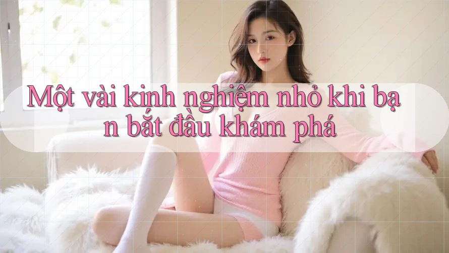 Một vài kinh nghiệm nhỏ khi bạn bắt đầu khám phá Một vài kinh nghiệm nhỏ khi bạn bắt đầu khám phá