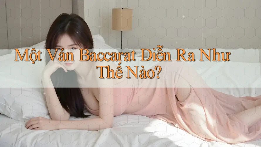 Một Ván Baccarat Diễn Ra Như Thế Nào? Một Ván Baccarat Diễn Ra Như Thế Nào?