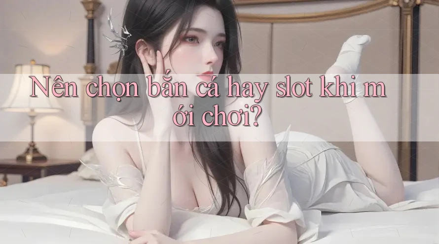 Nên chọn bắn cá hay slot khi mới chơi? Nên chọn bắn cá hay slot khi mới chơi?