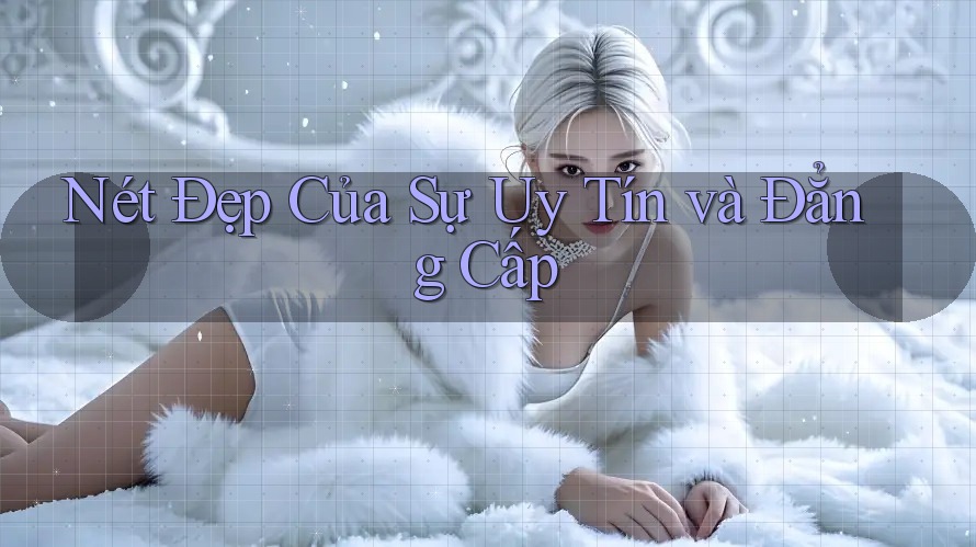 Nét Đẹp Của Sự Uy Tín và Đẳng Cấp