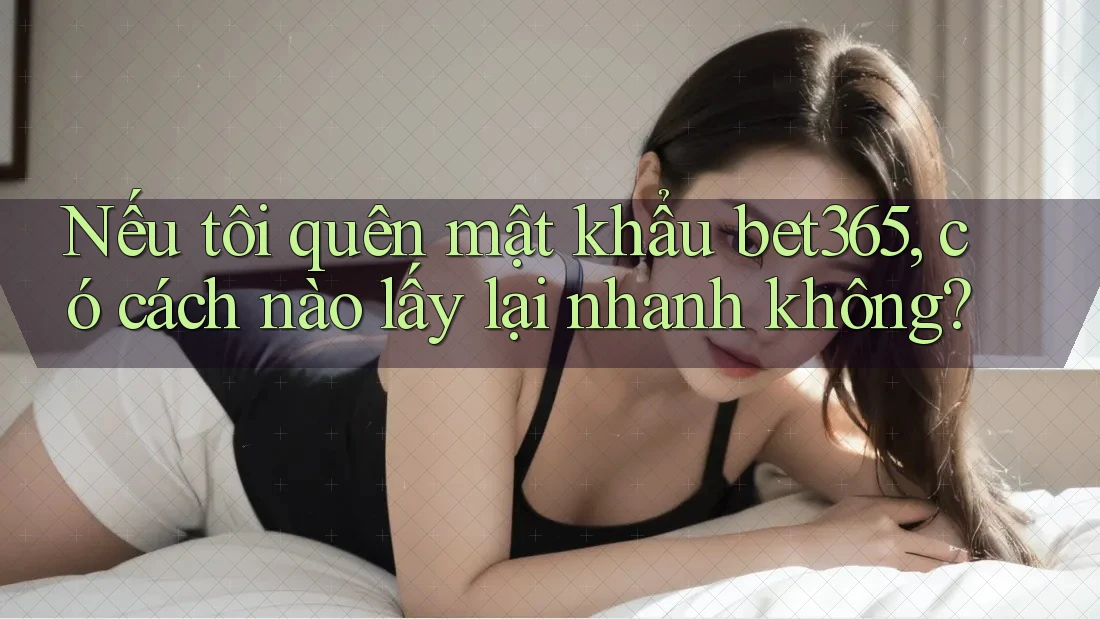 Nếu tôi quên mật khẩu bet365, có cách nào lấy lại nhanh không? Nếu tôi quên mật khẩu bet365, có cách nào lấy lại nhanh không?