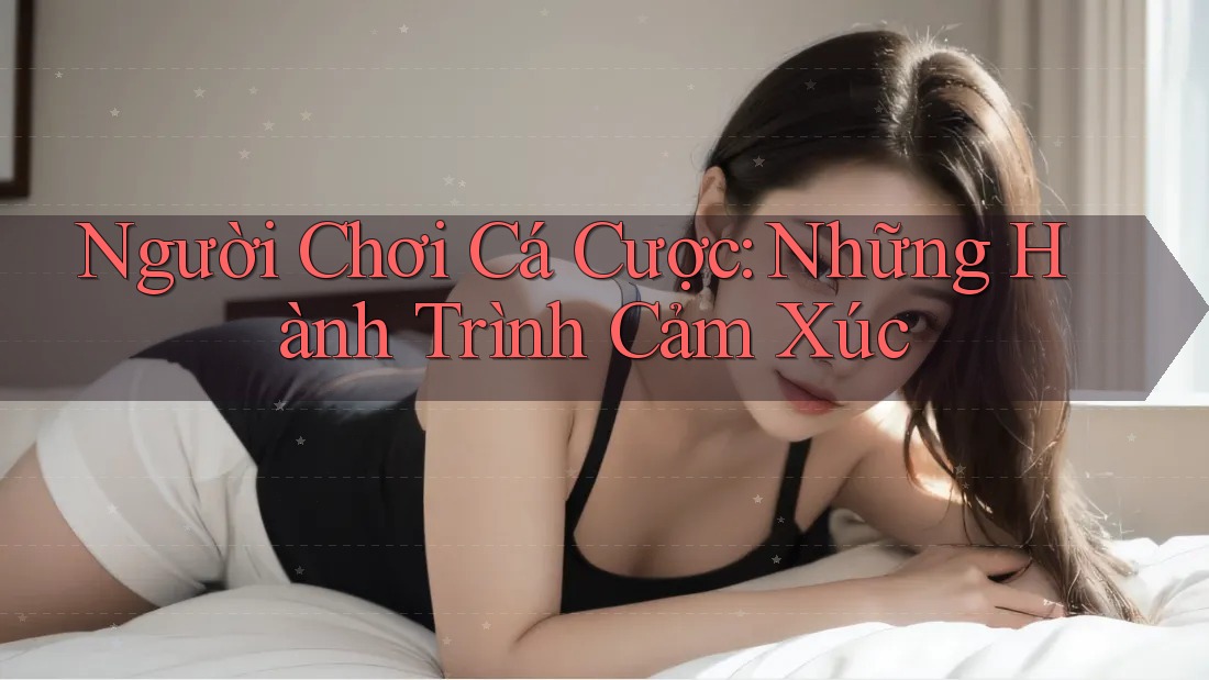 Người Chơi Cá Cược: Những Hành Trình Cảm Xúc Người Chơi Cá Cược: Những Hành Trình Cảm Xúc