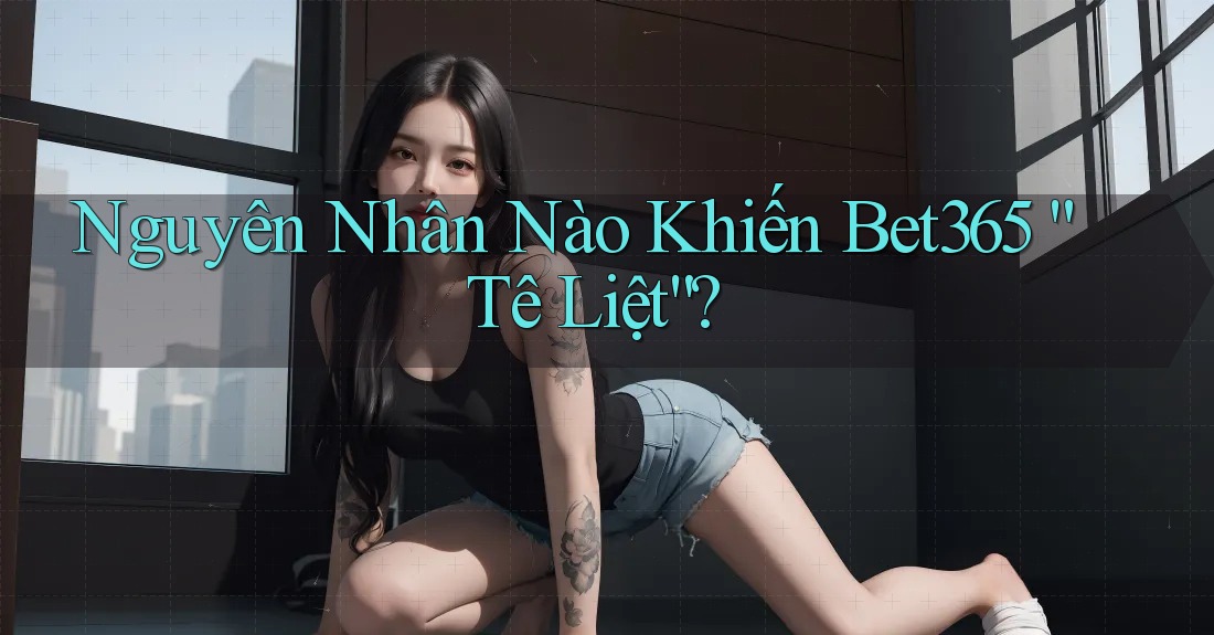 Nguyên Nhân Nào Khiến Bet365 “Tê Liệt”? Nguyên Nhân Nào Khiến Bet365 “Tê Liệt”?