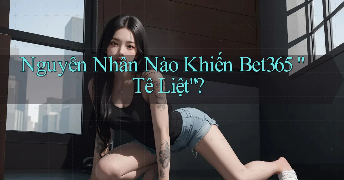 Nguyên Nhân Nào Khiến Bet365 “Tê Liệt”? Nguyên Nhân Nào Khiến Bet365 “Tê Liệt”?