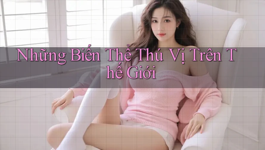 Những Biến Thể Thú Vị Trên Thế Giới Những Biến Thể Thú Vị Trên Thế Giới