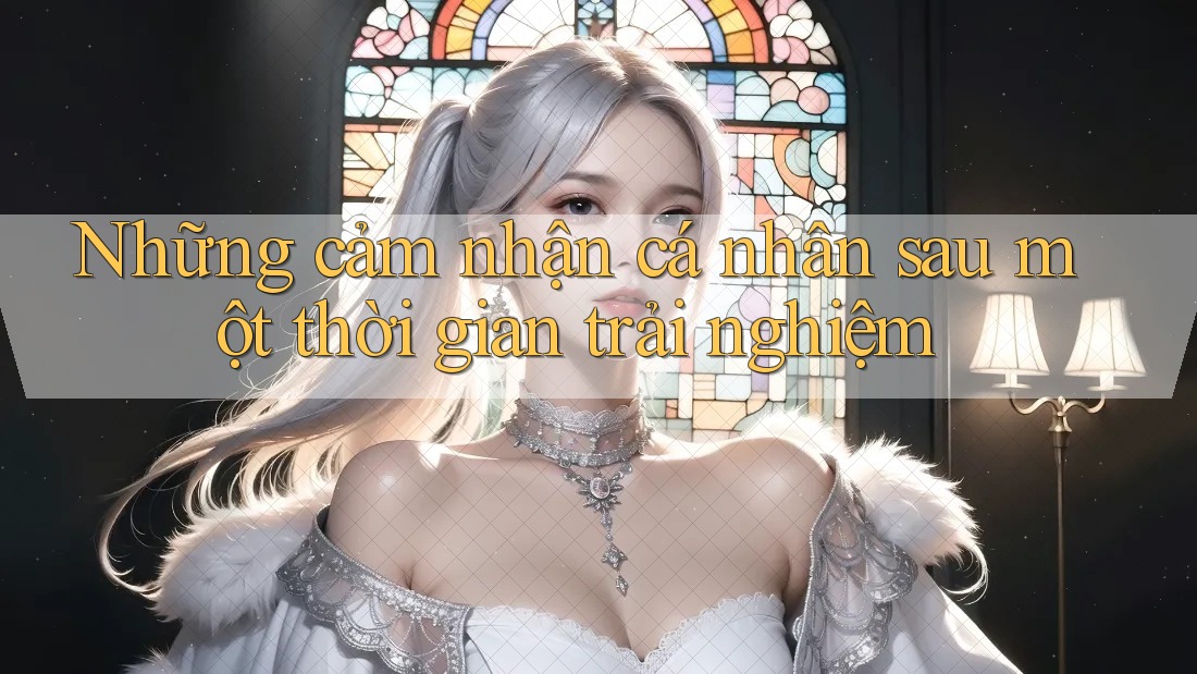 Những cảm nhận cá nhân sau một thời gian trải nghiệm Những cảm nhận cá nhân sau một thời gian trải nghiệm