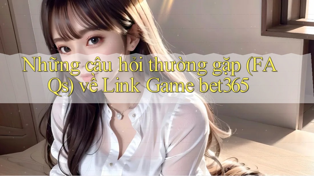 Những câu hỏi thường gặp (FAQs) về Link Game bet365