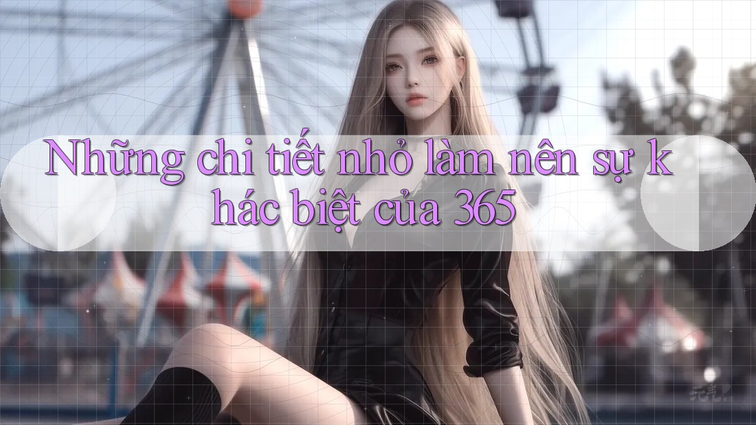 Những chi tiết nhỏ làm nên sự khác biệt của 365 Những chi tiết nhỏ làm nên sự khác biệt của 365