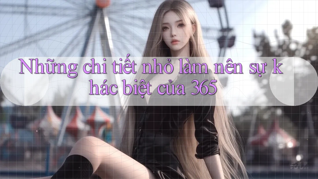 Những chi tiết nhỏ làm nên sự khác biệt của 365 Những chi tiết nhỏ làm nên sự khác biệt của 365
