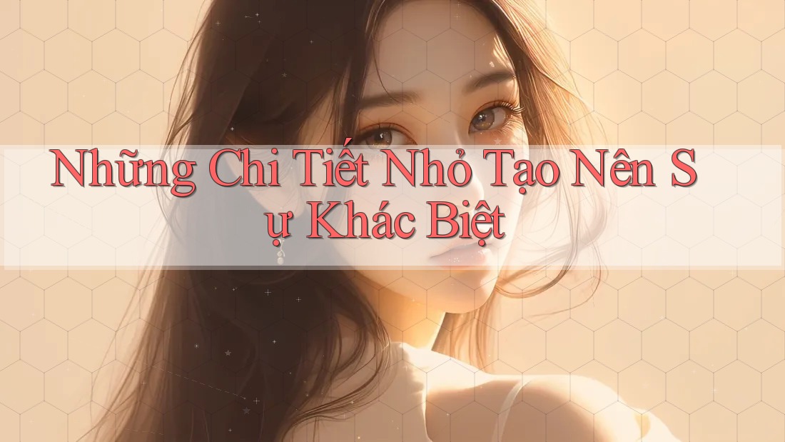 Những chi tiết nhỏ tạo nên sự khác biệt Những chi tiết nhỏ tạo nên sự khác biệt