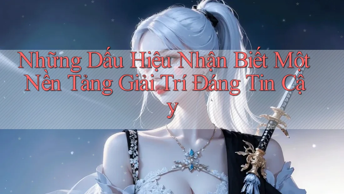 Những Dấu Hiệu Nhận Biết Một Nền Tảng Giải Trí Đáng Tin Cậy Những Dấu Hiệu Nhận Biết Một Nền Tảng Giải Trí Đáng Tin Cậy