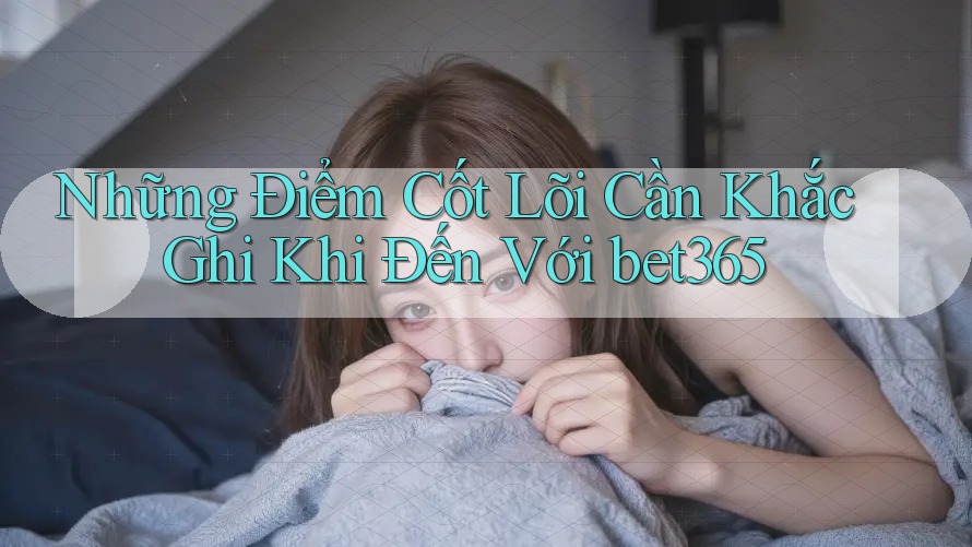 Những Điểm Cốt Lõi Cần Khắc Ghi Khi Đến Với bet365 Những Điểm Cốt Lõi Cần Khắc Ghi Khi Đến Với bet365