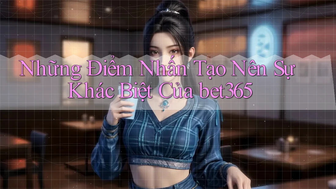 Những Điểm Nhấn Tạo Nên Sự Khác Biệt Của bet365