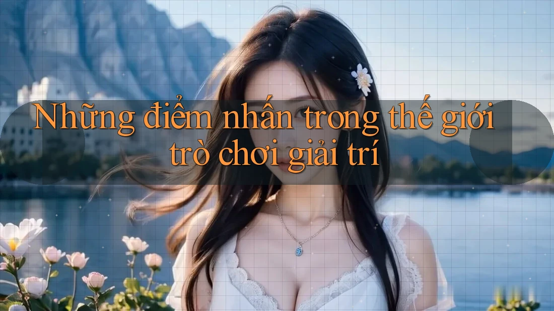 Những điểm nhấn trong thế giới trò chơi giải trí