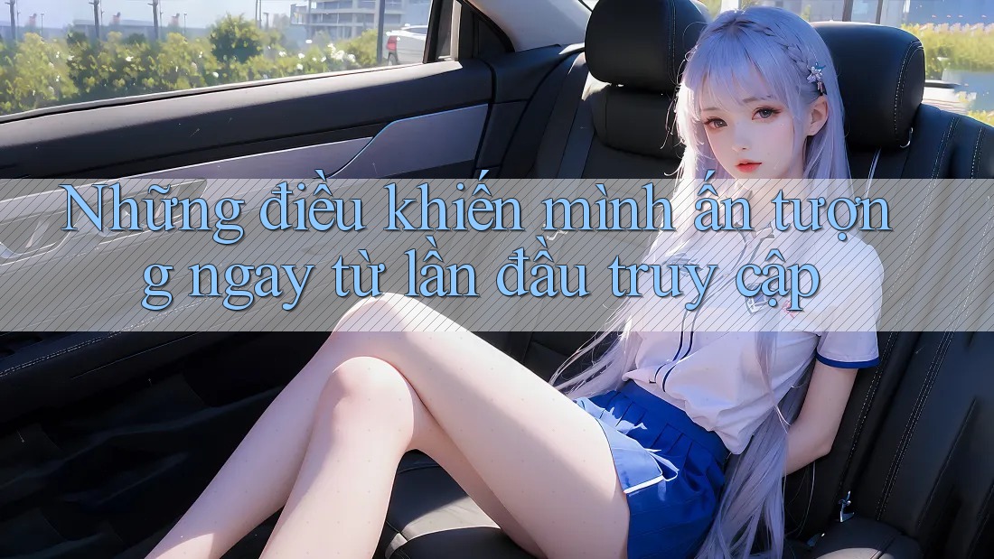 Những điều khiến mình ấn tượng ngay từ lần đầu truy cập
