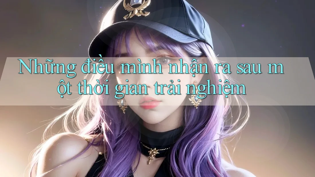 Những điều mình nhận ra sau một thời gian trải nghiệm